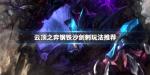 云顶之弈钢铁沙剑刺怎么玩 钢铁沙剑刺阵容攻略